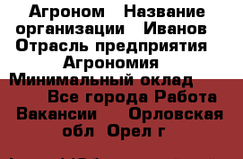 Агроном › Название организации ­ Иванов › Отрасль предприятия ­ Агрономия › Минимальный оклад ­ 30 000 - Все города Работа » Вакансии   . Орловская обл.,Орел г.